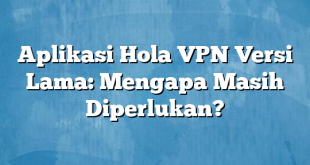 Aplikasi Hola VPN Versi Lama: Mengapa Masih Diperlukan?