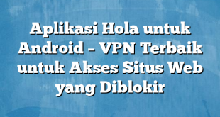 Aplikasi Hola untuk Android – VPN Terbaik untuk Akses Situs Web yang Diblokir