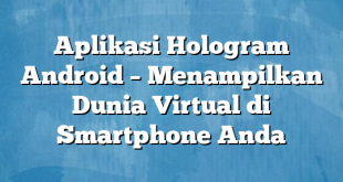 Aplikasi Hologram Android – Menampilkan Dunia Virtual di Smartphone Anda