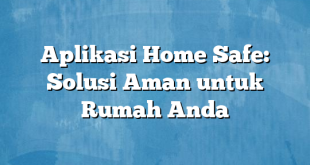 Aplikasi Home Safe: Solusi Aman untuk Rumah Anda