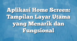 Aplikasi Home Screen: Tampilan Layar Utama yang Menarik dan Fungsional