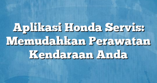 Aplikasi Honda Servis: Memudahkan Perawatan Kendaraan Anda