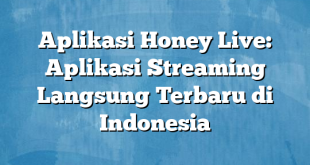 Aplikasi Honey Live: Aplikasi Streaming Langsung Terbaru di Indonesia