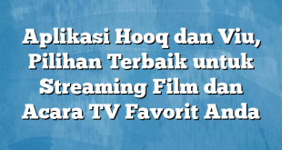 Aplikasi Hooq dan Viu, Pilihan Terbaik untuk Streaming Film dan Acara TV Favorit Anda