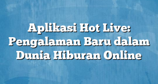 Aplikasi Hot Live: Pengalaman Baru dalam Dunia Hiburan Online