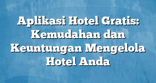 Aplikasi Hotel Gratis: Kemudahan dan Keuntungan Mengelola Hotel Anda