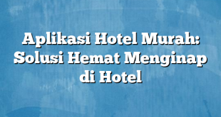 Aplikasi Hotel Murah: Solusi Hemat Menginap di Hotel