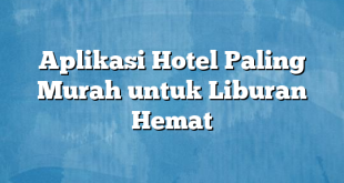 Aplikasi Hotel Paling Murah untuk Liburan Hemat