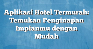 Aplikasi Hotel Termurah: Temukan Penginapan Impianmu dengan Mudah