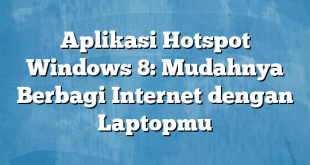 Aplikasi Hotspot Windows 8: Mudahnya Berbagi Internet dengan Laptopmu