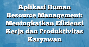 Aplikasi Human Resource Management: Meningkatkan Efisiensi Kerja dan Produktivitas Karyawan