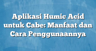 Aplikasi Humic Acid untuk Cabe: Manfaat dan Cara Penggunaannya