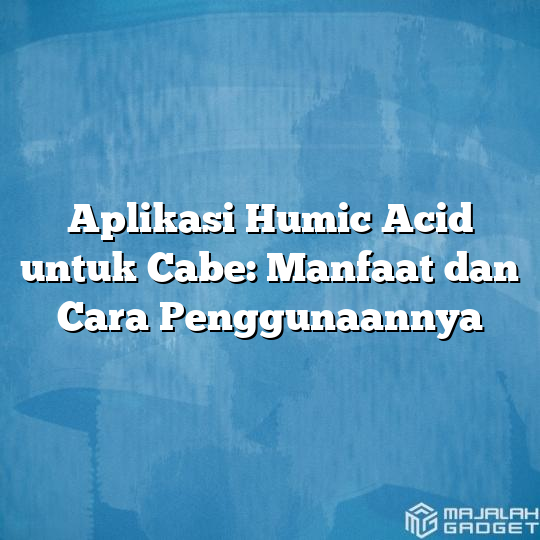 Aplikasi Humic Acid Untuk Cabe Manfaat Dan Cara Penggunaannya Majalah Gadget