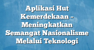 Aplikasi Hut Kemerdekaan – Meningkatkan Semangat Nasionalisme Melalui Teknologi