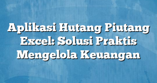 Aplikasi Hutang Piutang Excel: Solusi Praktis Mengelola Keuangan