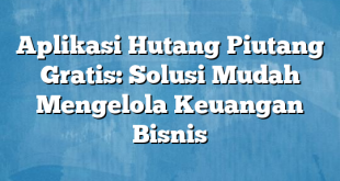 Aplikasi Hutang Piutang Gratis: Solusi Mudah Mengelola Keuangan Bisnis