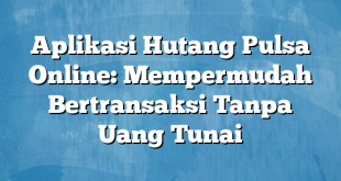 Aplikasi Hutang Pulsa Online: Mempermudah Bertransaksi Tanpa Uang Tunai