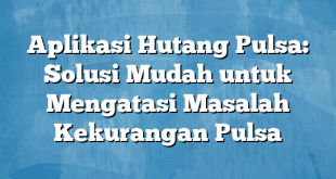 Aplikasi Hutang Pulsa: Solusi Mudah untuk Mengatasi Masalah Kekurangan Pulsa