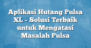 Aplikasi Hutang Pulsa XL – Solusi Terbaik untuk Mengatasi Masalah Pulsa