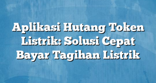 Aplikasi Hutang Token Listrik: Solusi Cepat Bayar Tagihan Listrik