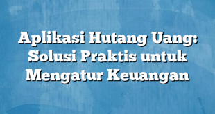 Aplikasi Hutang Uang: Solusi Praktis untuk Mengatur Keuangan