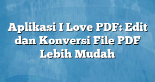 Aplikasi I Love PDF: Edit dan Konversi File PDF Lebih Mudah