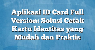 Aplikasi ID Card Full Version: Solusi Cetak Kartu Identitas yang Mudah dan Praktis