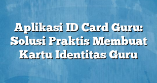 Aplikasi ID Card Guru: Solusi Praktis Membuat Kartu Identitas Guru