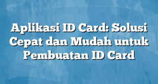 Aplikasi ID Card: Solusi Cepat dan Mudah untuk Pembuatan ID Card