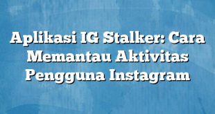 Aplikasi IG Stalker: Cara Memantau Aktivitas Pengguna Instagram