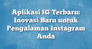 Aplikasi IG Terbaru: Inovasi Baru untuk Pengalaman Instagram Anda