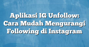 Aplikasi IG Unfollow: Cara Mudah Mengurangi Following di Instagram