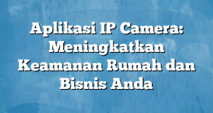 Aplikasi IP Camera: Meningkatkan Keamanan Rumah dan Bisnis Anda