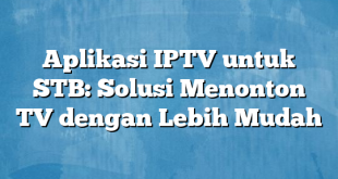 Aplikasi IPTV untuk STB: Solusi Menonton TV dengan Lebih Mudah