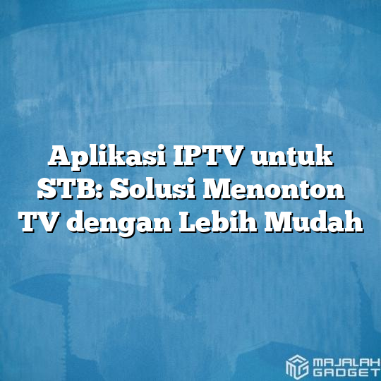 Aplikasi Iptv Untuk Stb Solusi Menonton Tv Dengan Lebih Mudah Majalah Gadget 2728