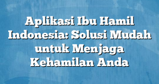 Aplikasi Ibu Hamil Indonesia: Solusi Mudah untuk Menjaga Kehamilan Anda