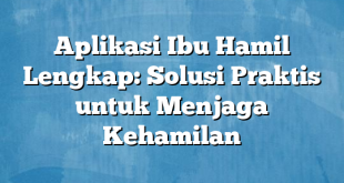 Aplikasi Ibu Hamil Lengkap: Solusi Praktis untuk Menjaga Kehamilan