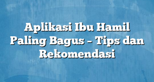 Aplikasi Ibu Hamil Paling Bagus – Tips dan Rekomendasi