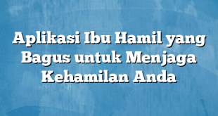 Aplikasi Ibu Hamil yang Bagus untuk Menjaga Kehamilan Anda