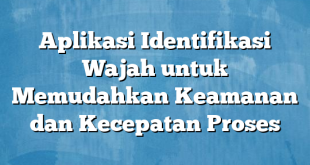 Aplikasi Identifikasi Wajah untuk Memudahkan Keamanan dan Kecepatan Proses