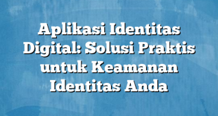 Aplikasi Identitas Digital: Solusi Praktis untuk Keamanan Identitas Anda