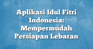 Aplikasi Idul Fitri Indonesia: Mempermudah Persiapan Lebaran