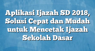 Aplikasi Ijazah SD 2018, Solusi Cepat dan Mudah untuk Mencetak Ijazah Sekolah Dasar