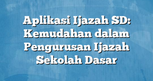 Aplikasi Ijazah SD: Kemudahan dalam Pengurusan Ijazah Sekolah Dasar