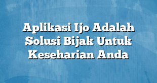 Aplikasi Ijo Adalah Solusi Bijak Untuk Keseharian Anda