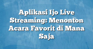 Aplikasi Ijo Live Streaming: Menonton Acara Favorit di Mana Saja