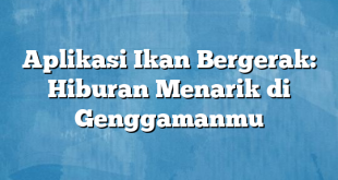 Aplikasi Ikan Bergerak: Hiburan Menarik di Genggamanmu