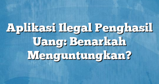 Aplikasi Ilegal Penghasil Uang: Benarkah Menguntungkan?