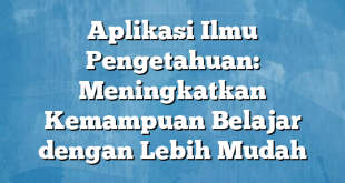 Aplikasi Ilmu Pengetahuan: Meningkatkan Kemampuan Belajar dengan Lebih Mudah