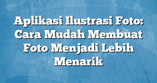 Aplikasi Ilustrasi Foto: Cara Mudah Membuat Foto Menjadi Lebih Menarik